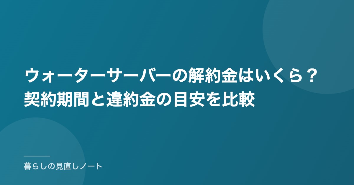 ウォーターサーバーの解約金はいくら？契約期間と違約金の目安を比較
