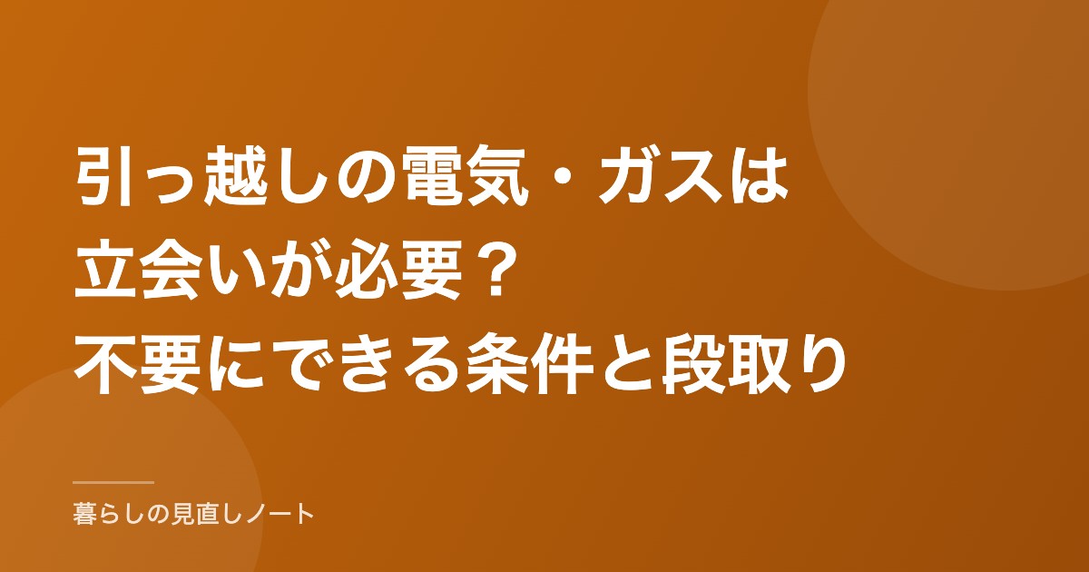 引っ越しの電気・ガスは立会いが必要？不要にできる条件と段取り