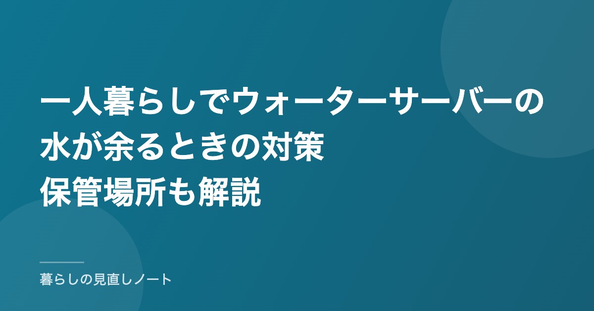 一人暮らしでウォーターサーバーの水が余るときの対策保管場所も解説